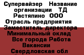 Супервайзер › Название организации ­ ТД Растяпино, ООО › Отрасль предприятия ­ Заместитель директора › Минимальный оклад ­ 1 - Все города Работа » Вакансии   . Свердловская обл.,Среднеуральск г.